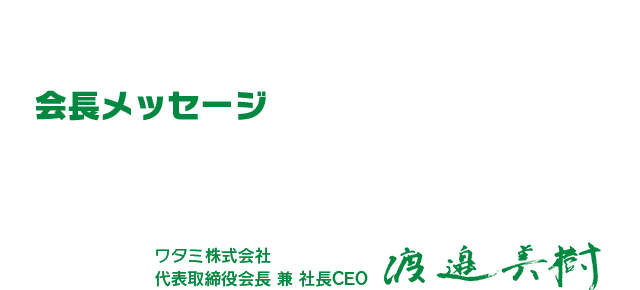 会長メッセージ ワタミ株式会社代表取締役 兼 社長CEO渡邉美樹